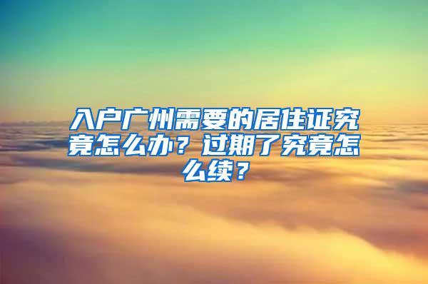 入户广州需要的居住证究竟怎么办？过期了究竟怎么续？