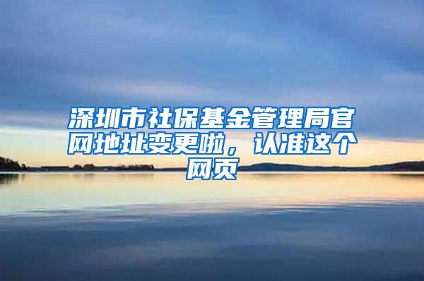 深圳市社保基金管理局官网地址变更啦，认准这个网页