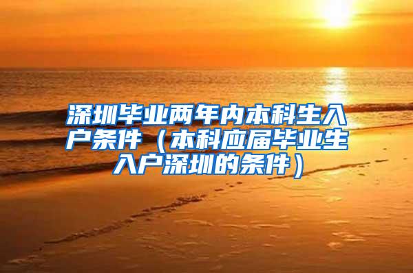 深圳毕业两年内本科生入户条件（本科应届毕业生入户深圳的条件）