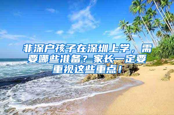 非深户孩子在深圳上学，需要哪些准备？家长一定要重视这些重点！