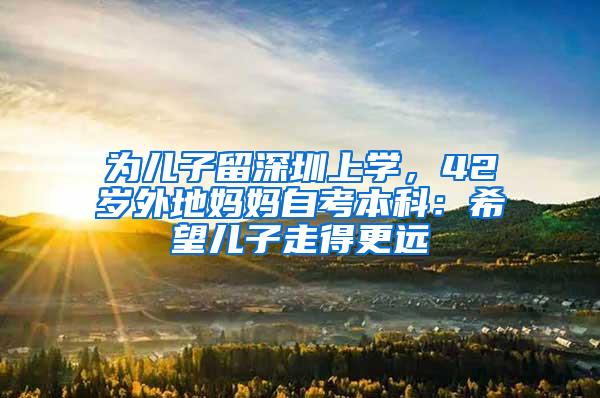 为儿子留深圳上学，42岁外地妈妈自考本科：希望儿子走得更远