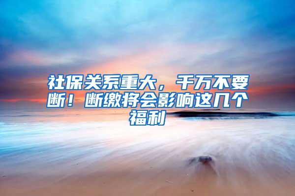 社保关系重大，千万不要断！断缴将会影响这几个福利