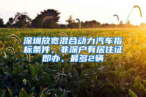 深圳放宽混合动力汽车指标条件，非深户有居住证即办，最多2辆