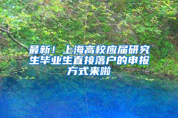 最新！上海高校应届研究生毕业生直接落户的申报方式来啦