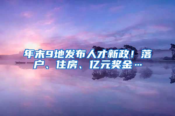 年末9地发布人才新政！落户、住房、亿元奖金…