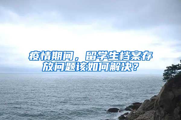 疫情期间，留学生档案存放问题该如何解决？