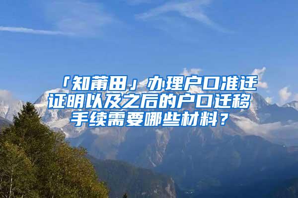 「知莆田」办理户口准迁证明以及之后的户口迁移手续需要哪些材料？