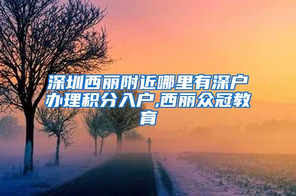 深圳西丽附近哪里有深户办理积分入户,西丽众冠教育