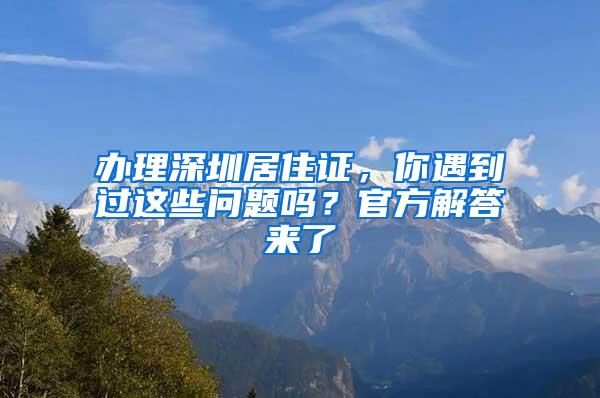 办理深圳居住证，你遇到过这些问题吗？官方解答来了