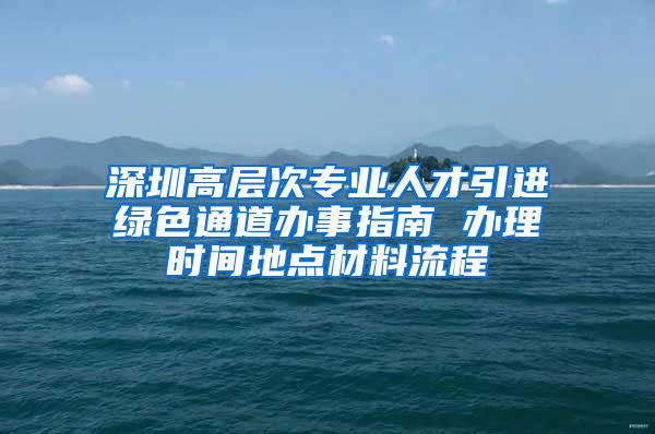 深圳高层次专业人才引进绿色通道办事指南 办理时间地点材料流程