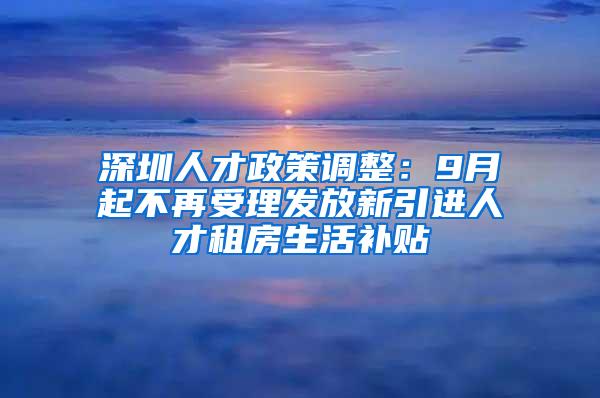 深圳人才政策调整：9月起不再受理发放新引进人才租房生活补贴