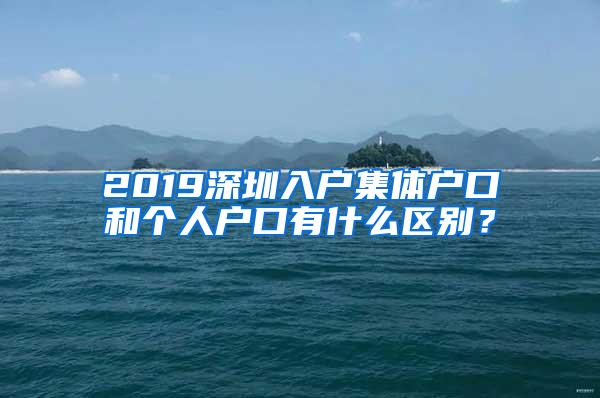 2019深圳入户集体户口和个人户口有什么区别？