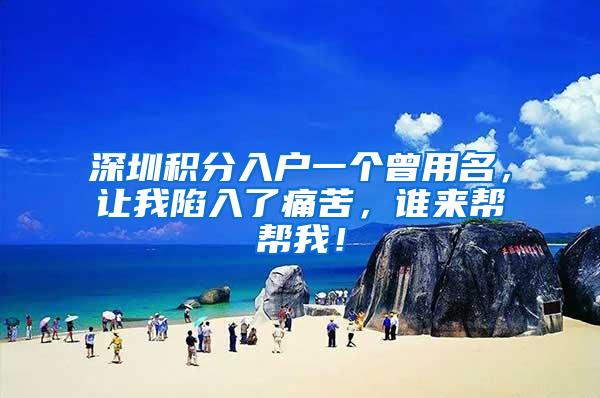 深圳积分入户一个曾用名，让我陷入了痛苦，谁来帮帮我！