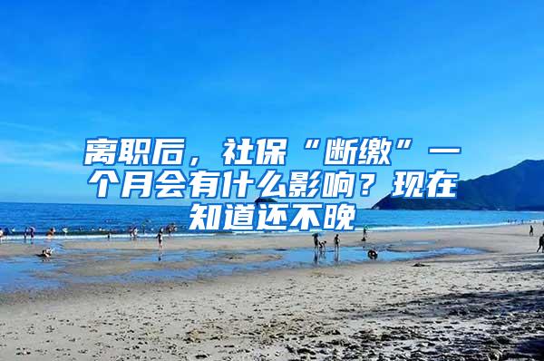 离职后，社保“断缴”一个月会有什么影响？现在知道还不晚