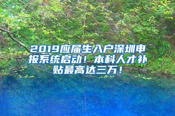2019应届生入户深圳申报系统启动！本科人才补贴最高达三万！