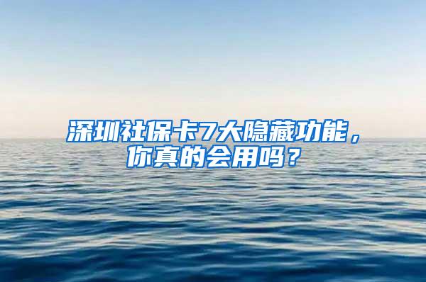 深圳社保卡7大隐藏功能，你真的会用吗？