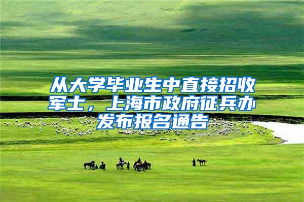 从大学毕业生中直接招收军士，上海市政府征兵办发布报名通告