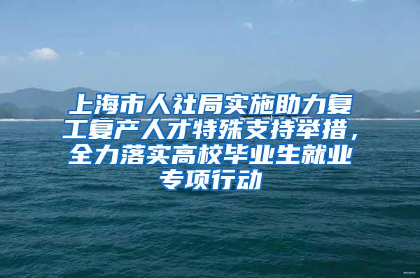上海市人社局实施助力复工复产人才特殊支持举措，全力落实高校毕业生就业专项行动