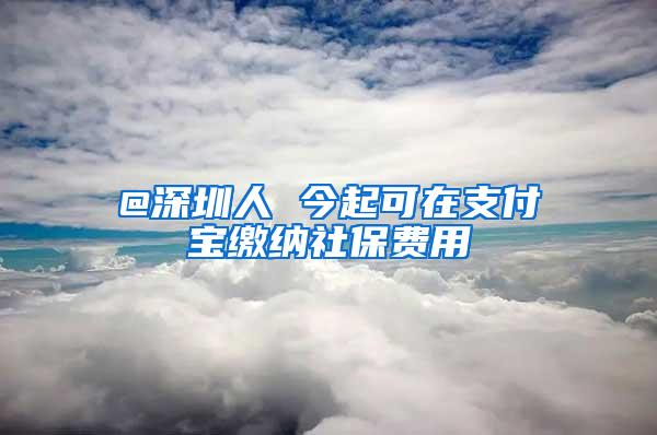 @深圳人 今起可在支付宝缴纳社保费用