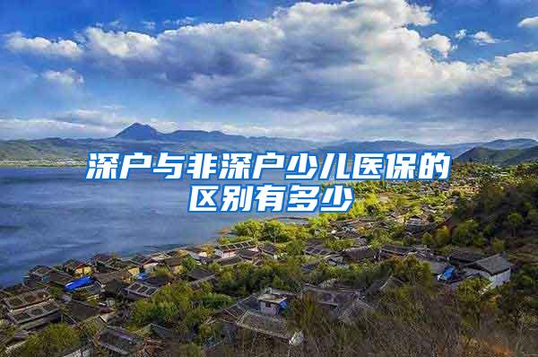 深户与非深户少儿医保的区别有多少