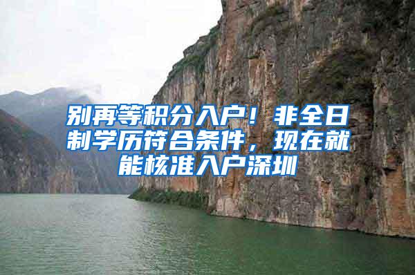 别再等积分入户！非全日制学历符合条件，现在就能核准入户深圳