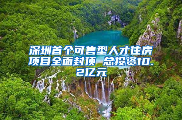 深圳首个可售型人才住房项目全面封顶 总投资10.2亿元