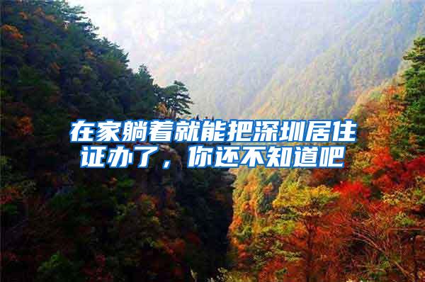 在家躺着就能把深圳居住证办了，你还不知道吧