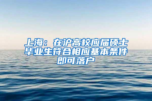 上海：在沪高校应届硕士毕业生符合相应基本条件即可落户