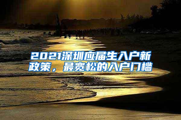 2021深圳应届生入户新政策，最宽松的入户门槛