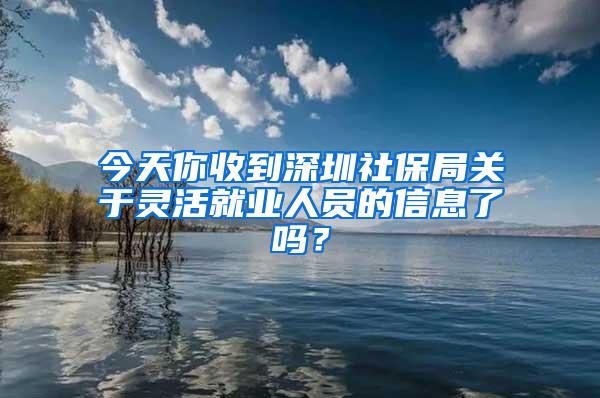 今天你收到深圳社保局关于灵活就业人员的信息了吗？