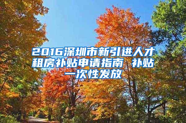 2016深圳市新引进人才租房补贴申请指南 补贴一次性发放