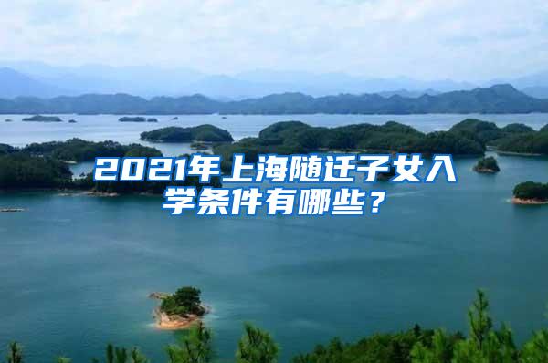 2021年上海随迁子女入学条件有哪些？