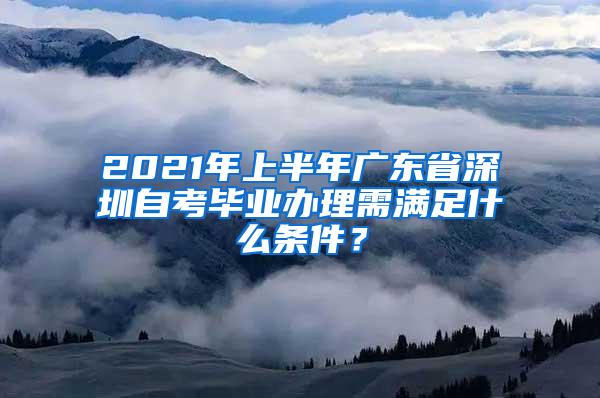 2021年上半年广东省深圳自考毕业办理需满足什么条件？
