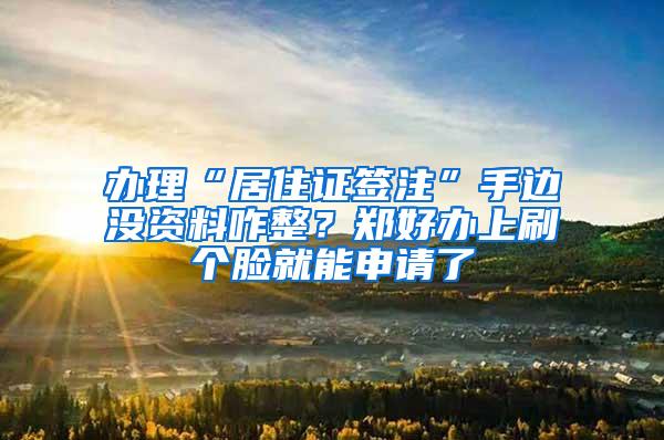 办理“居住证签注”手边没资料咋整？郑好办上刷个脸就能申请了