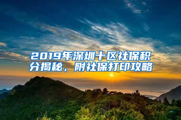 2019年深圳十区社保积分揭秘，附社保打印攻略
