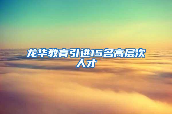 龙华教育引进15名高层次人才