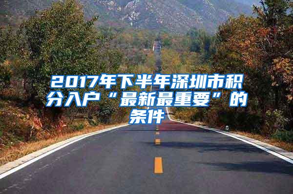 2017年下半年深圳市积分入户“最新最重要”的条件