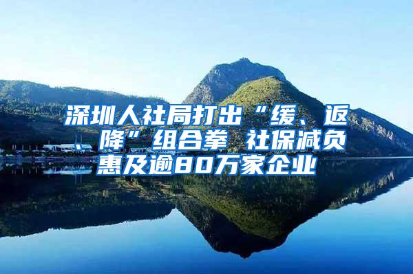 深圳人社局打出“缓、返、降”组合拳 社保减负惠及逾80万家企业