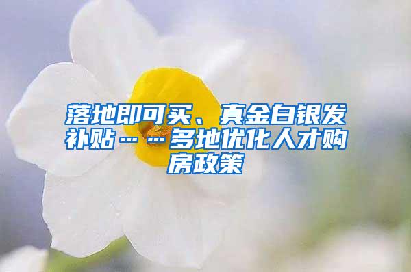 落地即可买、真金白银发补贴……多地优化人才购房政策