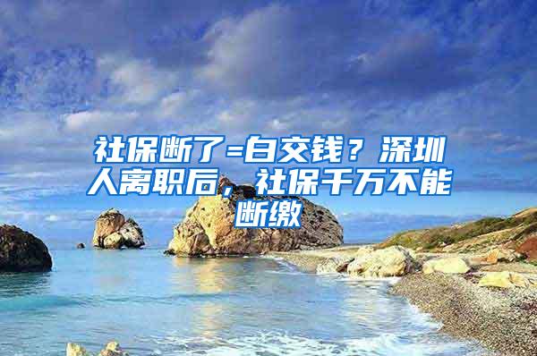 社保断了=白交钱？深圳人离职后，社保千万不能断缴