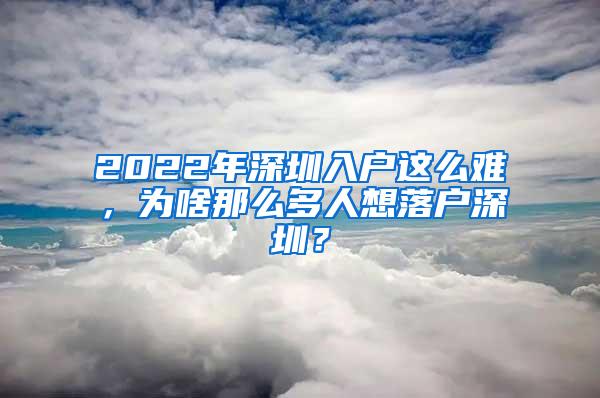 2022年深圳入户这么难，为啥那么多人想落户深圳？