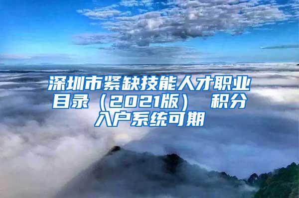 深圳市紧缺技能人才职业目录（2021版） 积分入户系统可期