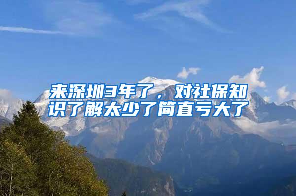 来深圳3年了，对社保知识了解太少了简直亏大了