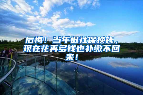 后悔！当年退社保换钱，现在花再多钱也补缴不回来！