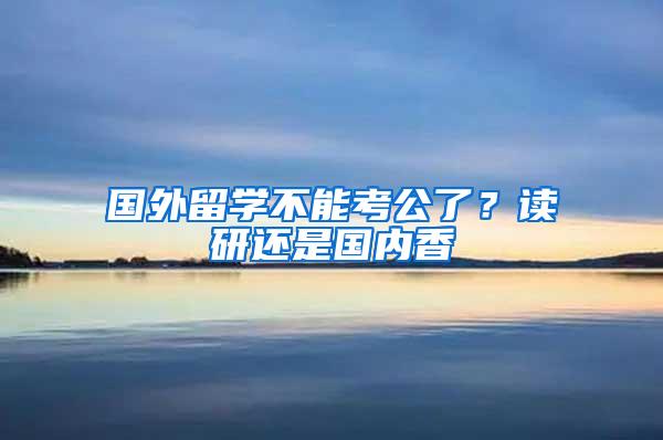 国外留学不能考公了？读研还是国内香