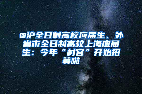 @沪全日制高校应届生、外省市全日制高校上海应届生：今年“村官”开始招募啦
