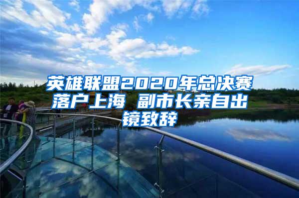 英雄联盟2020年总决赛落户上海 副市长亲自出镜致辞