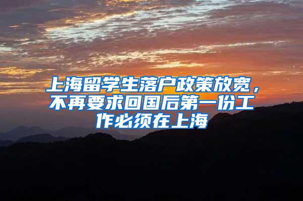 上海留学生落户政策放宽，不再要求回国后第一份工作必须在上海