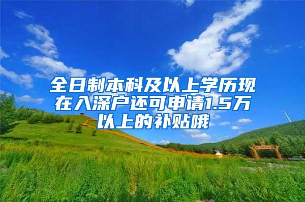 全日制本科及以上学历现在入深户还可申请1.5万以上的补贴哦
