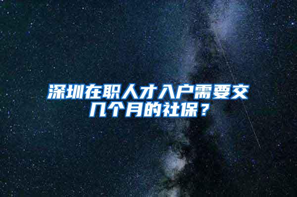 深圳在职人才入户需要交几个月的社保？